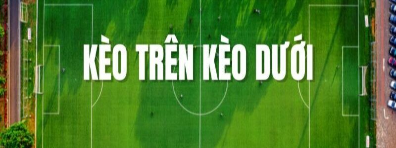 Kèo trên kèo dưới là gì? Các mức chấp khi tham gia kèo châu Á